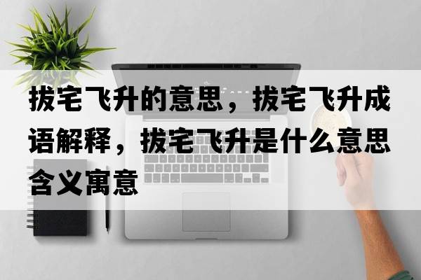 拔宅飛升的意思，拔宅飛升成語解釋，拔宅飛升是什么意思含義寓意