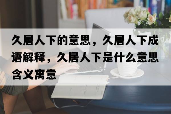 久居人下的意思，久居人下成語(yǔ)解釋，久居人下是什么意思含義寓意