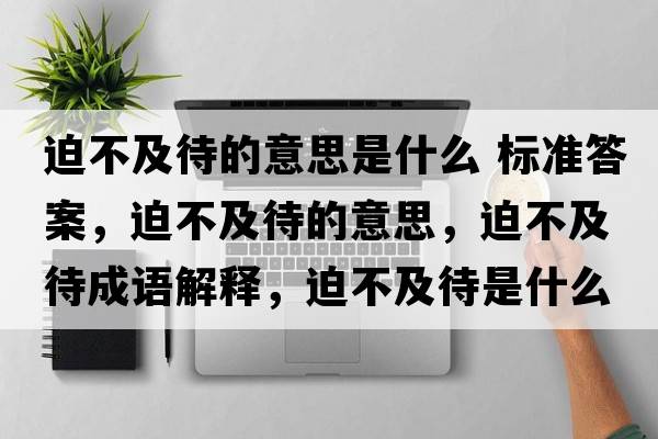 迫不及待的意思是什么 標(biāo)準(zhǔn)答案，迫不及待的意思，迫不及待成語解釋，迫不及待是什么意思含義寓意