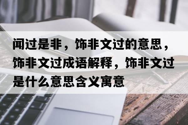 聞過(guò)是非，飾非文過(guò)的意思，飾非文過(guò)成語(yǔ)解釋，飾非文過(guò)是什么意思含義寓意