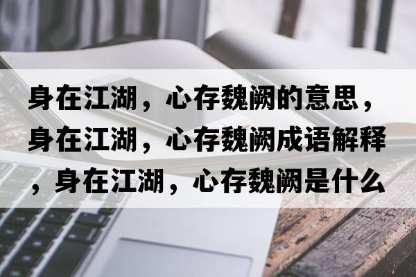 身在江湖，心存魏闕的意思，身在江湖，心存魏闕成語(yǔ)解釋，身在江湖，心存魏闕是什么意思含義寓意