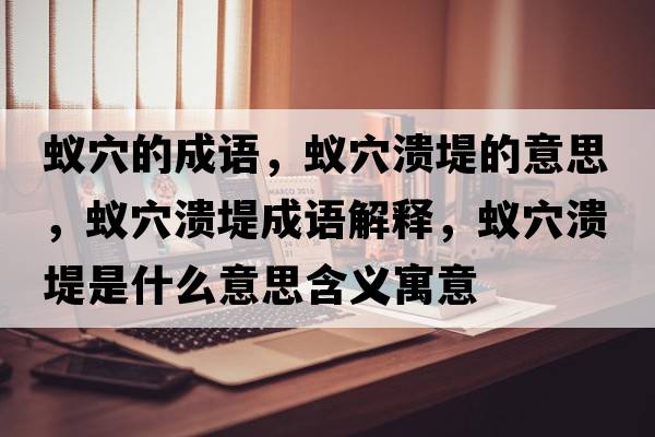 蟻穴的成語，蟻穴潰堤的意思，蟻穴潰堤成語解釋，蟻穴潰堤是什么意思含義寓意
