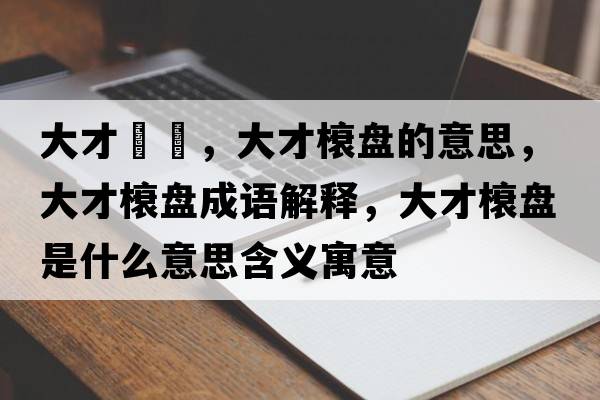 大才槃槃，大才榱盤的意思，大才榱盤成語解釋，大才榱盤是什么意思含義寓意