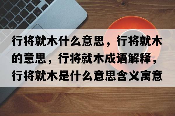 行將就木什么意思，行將就木的意思，行將就木成語解釋，行將就木是什么意思含義寓意