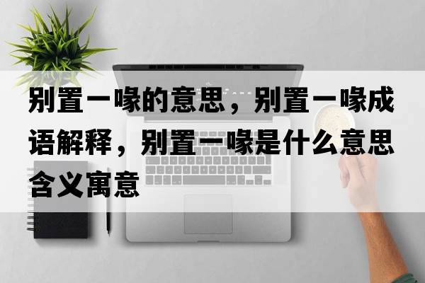 別置一喙的意思，別置一喙成語解釋，別置一喙是什么意思含義寓意