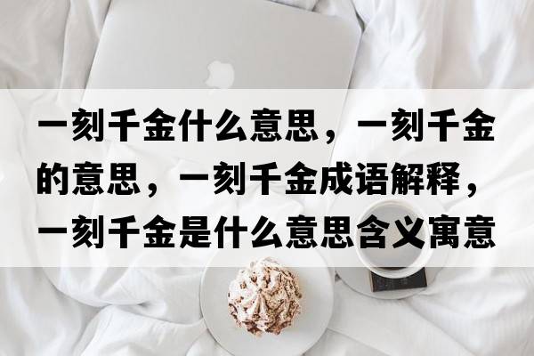 一刻千金什么意思，一刻千金的意思，一刻千金成語(yǔ)解釋?zhuān)豢糖Ы鹗鞘裁匆馑己x寓意