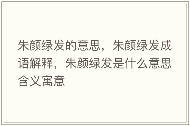 朱顏綠發(fā)的意思，朱顏綠發(fā)成語(yǔ)解釋，朱顏綠發(fā)是什么意思含義寓意