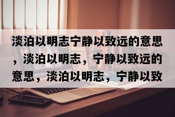 淡泊以明志寧靜以致遠(yuǎn)的意思，淡泊以明志，寧靜以致遠(yuǎn)的意思，淡泊以明志，寧靜以致遠(yuǎn)成語解釋，淡泊以明志，寧靜以致遠(yuǎn)是什么意思含義寓意