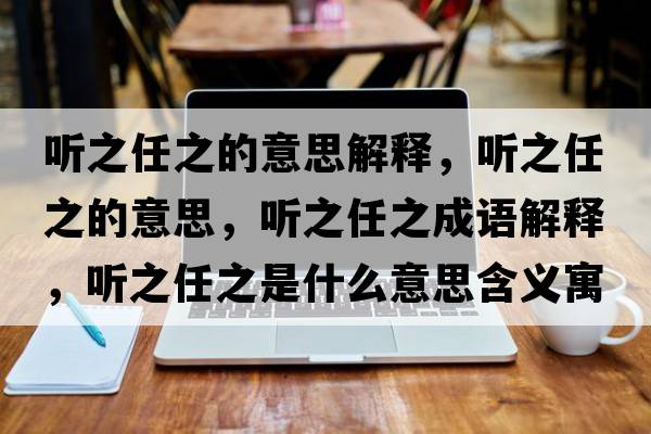聽之任之的意思解釋，聽之任之的意思，聽之任之成語解釋，聽之任之是什么意思含義寓意