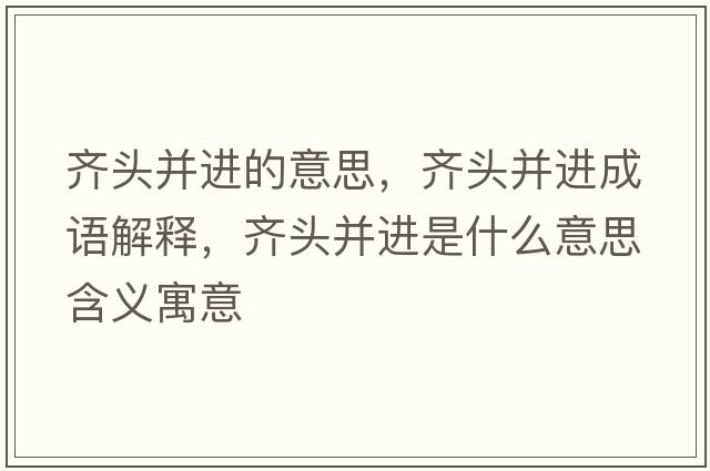 齊頭并進的意思，齊頭并進成語解釋，齊頭并進是什么意思含義寓意