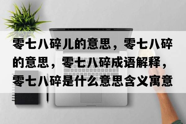 零七八碎兒的意思，零七八碎的意思，零七八碎成語解釋，零七八碎是什么意思含義寓意