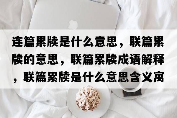 連篇累牘是什么意思，聯(lián)篇累牘的意思，聯(lián)篇累牘成語解釋，聯(lián)篇累牘是什么意思含義寓意