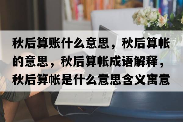 秋后算賬什么意思，秋后算帳的意思，秋后算帳成語解釋，秋后算帳是什么意思含義寓意