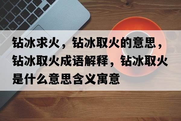 鉆冰求火，鉆冰取火的意思，鉆冰取火成語解釋，鉆冰取火是什么意思含義寓意