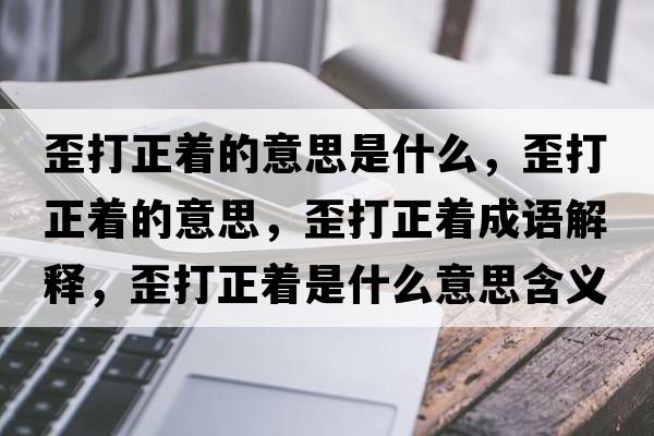 歪打正著的意思是什么，歪打正著的意思，歪打正著成語解釋，歪打正著是什么意思含義寓意