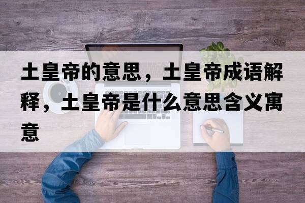 土皇帝的意思，土皇帝成語解釋，土皇帝是什么意思含義寓意