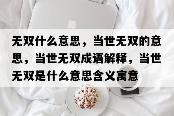 無雙什么意思，當(dāng)世無雙的意思，當(dāng)世無雙成語解釋，當(dāng)世無雙是什么意思含義寓意