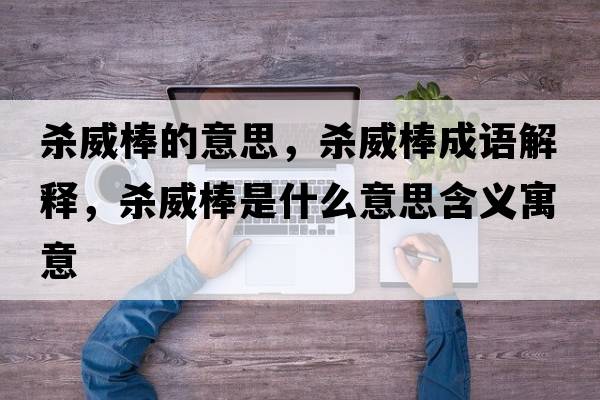 殺威棒的意思，殺威棒成語解釋，殺威棒是什么意思含義寓意