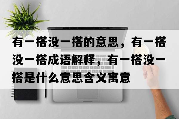 有一搭沒一搭的意思，有一搭沒一搭成語解釋，有一搭沒一搭是什么意思含義寓意
