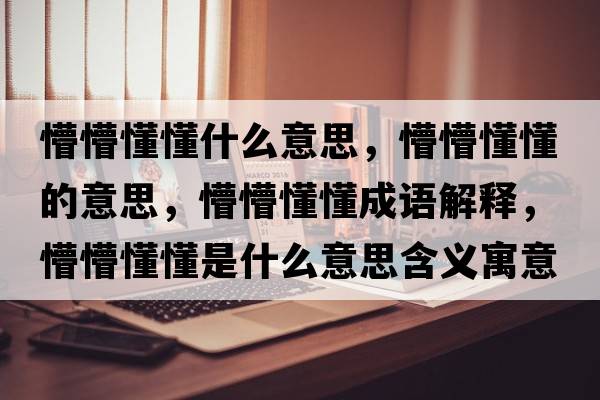 懵懵懂懂什么意思，懵懵懂懂的意思，懵懵懂懂成語解釋，懵懵懂懂是什么意思含義寓意