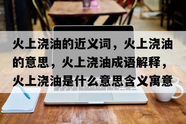 火上澆油的近義詞，火上澆油的意思，火上澆油成語(yǔ)解釋，火上澆油是什么意思含義寓意