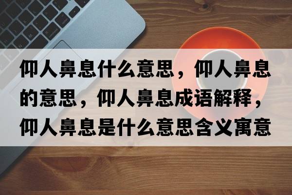 仰人鼻息什么意思，仰人鼻息的意思，仰人鼻息成語解釋，仰人鼻息是什么意思含義寓意