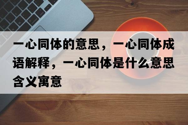 一心同體的意思，一心同體成語(yǔ)解釋?zhuān)恍耐w是什么意思含義寓意