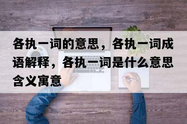 各執(zhí)一詞的意思，各執(zhí)一詞成語(yǔ)解釋?zhuān)鲌?zhí)一詞是什么意思含義寓意