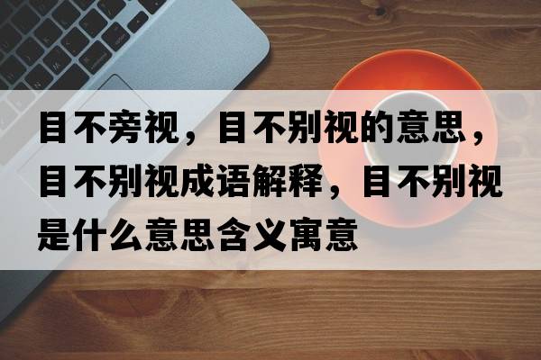 目不旁視，目不別視的意思，目不別視成語解釋，目不別視是什么意思含義寓意