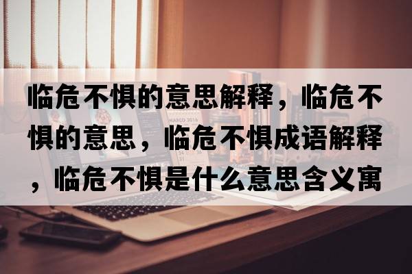 臨危不懼的意思解釋，臨危不懼的意思，臨危不懼成語解釋，臨危不懼是什么意思含義寓意