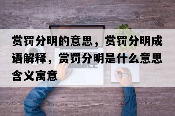 賞罰分明的意思，賞罰分明成語(yǔ)解釋，賞罰分明是什么意思含義寓意