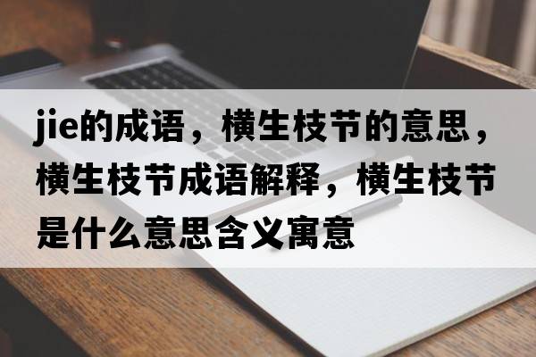 jie的成語，橫生枝節(jié)的意思，橫生枝節(jié)成語解釋，橫生枝節(jié)是什么意思含義寓意