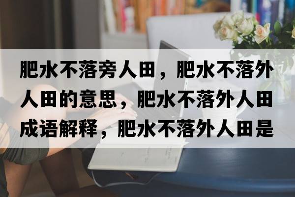 肥水不落旁人田，肥水不落外人田的意思，肥水不落外人田成語解釋，肥水不落外人田是什么意思含義寓意