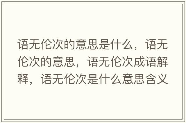 語無倫次的意思是什么，語無倫次的意思，語無倫次成語解釋，語無倫次是什么意思含義寓意