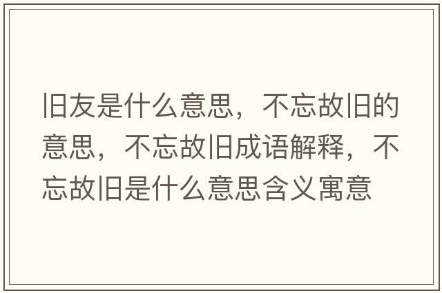 舊友是什么意思，不忘故舊的意思，不忘故舊成語(yǔ)解釋?zhuān)煌逝f是什么意思含義寓意