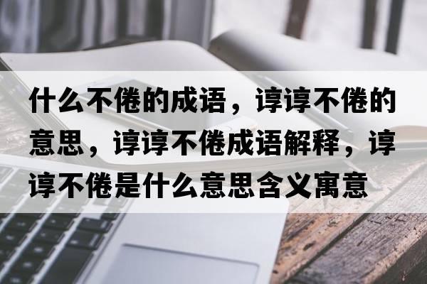什么不倦的成語，諄諄不倦的意思，諄諄不倦成語解釋，諄諄不倦是什么意思含義寓意