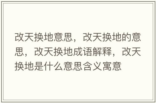 改天換地意思，改天換地的意思，改天換地成語解釋，改天換地是什么意思含義寓意