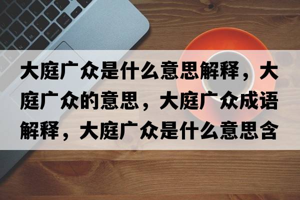 大庭廣眾是什么意思解釋，大庭廣眾的意思，大庭廣眾成語解釋，大庭廣眾是什么意思含義寓意