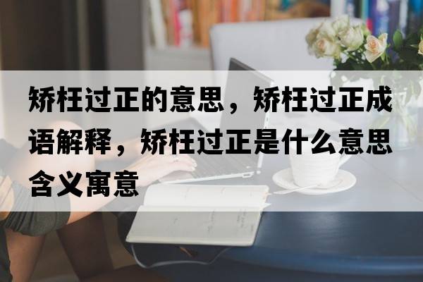 矯枉過正的意思，矯枉過正成語解釋，矯枉過正是什么意思含義寓意