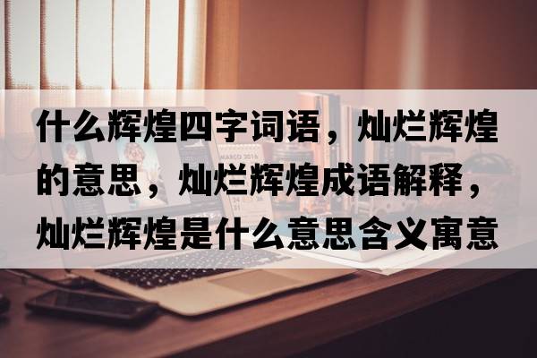 什么輝煌四字詞語(yǔ)，燦爛輝煌的意思，燦爛輝煌成語(yǔ)解釋，燦爛輝煌是什么意思含義寓意