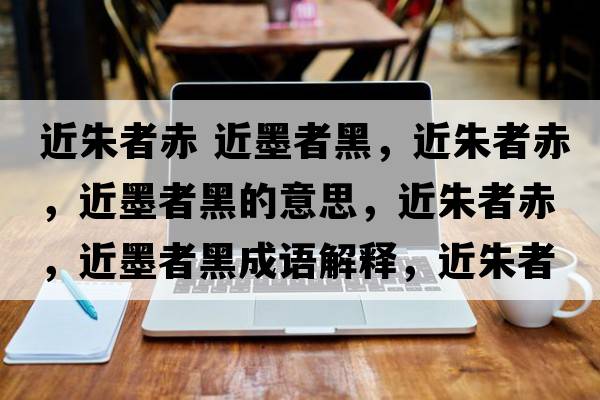 近朱者赤 近墨者黑，近朱者赤，近墨者黑的意思，近朱者赤，近墨者黑成語解釋，近朱者赤，近墨者黑是什么意思含義寓意