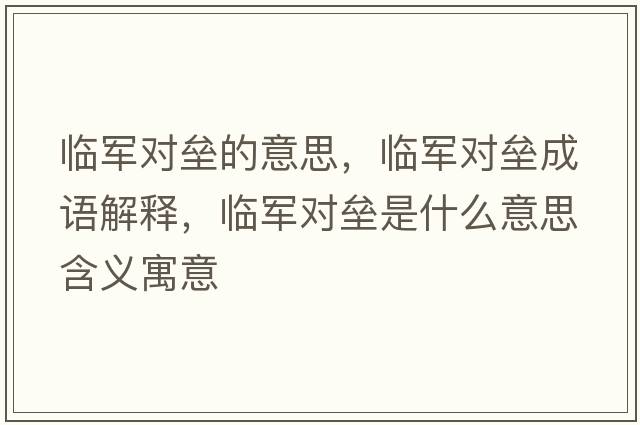 臨軍對(duì)壘的意思，臨軍對(duì)壘成語(yǔ)解釋?zhuān)R軍對(duì)壘是什么意思含義寓意