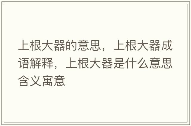 上根大器的意思，上根大器成語(yǔ)解釋，上根大器是什么意思含義寓意