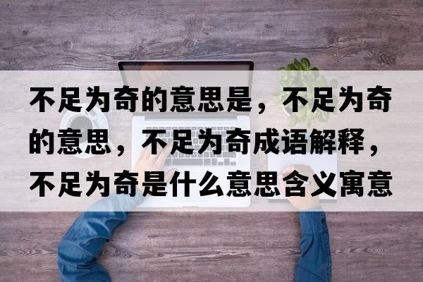 不足為奇的意思是，不足為奇的意思，不足為奇成語(yǔ)解釋?zhuān)蛔銥槠媸鞘裁匆馑己x寓意