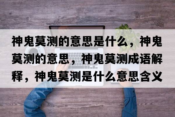 神鬼莫測的意思是什么，神鬼莫測的意思，神鬼莫測成語解釋，神鬼莫測是什么意思含義寓意