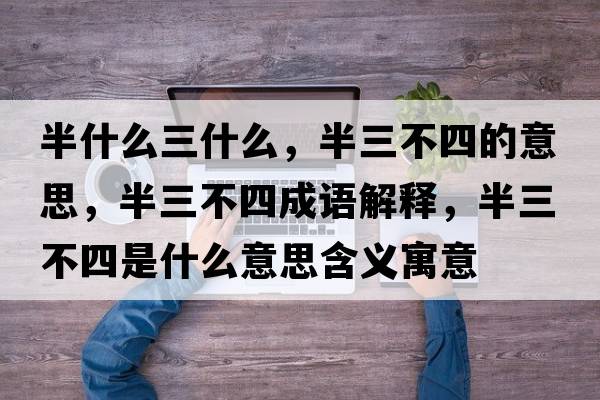 半什么三什么，半三不四的意思，半三不四成語解釋，半三不四是什么意思含義寓意