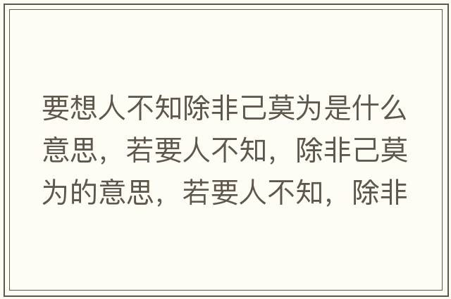 要想人不知除非己莫為是什么意思，若要人不知，除非己莫為的意思，若要人不知，除非己莫為成語解釋，若要人不知，除非己莫為是什么意思含義寓意