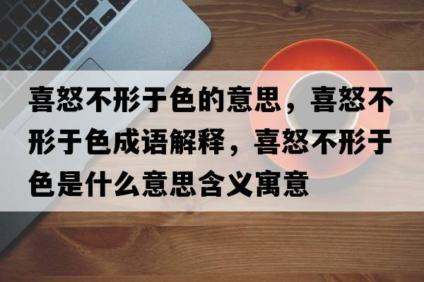 喜怒不形于色的意思，喜怒不形于色成語解釋，喜怒不形于色是什么意思含義寓意