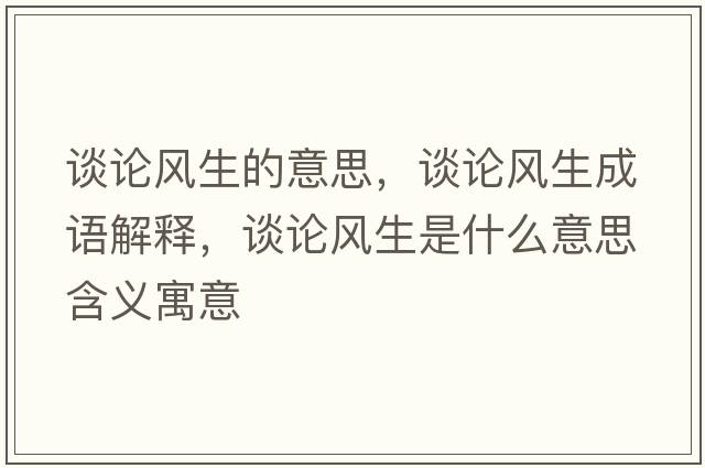 談?wù)擄L(fēng)生的意思，談?wù)擄L(fēng)生成語解釋，談?wù)擄L(fēng)生是什么意思含義寓意