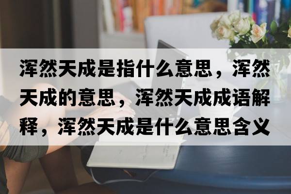 渾然天成是指什么意思，渾然天成的意思，渾然天成成語(yǔ)解釋，渾然天成是什么意思含義寓意
